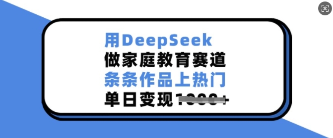 用DeepSeek做家庭教育赛道，条条作品上热门，单日变现多张-南友云赚