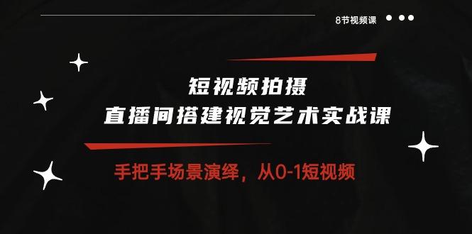 短视频拍摄+直播间搭建视觉艺术实战课：手把手场景演绎 从0-1短视频-8节课-南友云赚