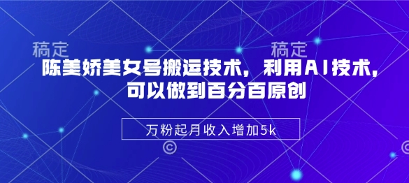 陈美娇美女号搬运技术，利用AI技术，可以做到百分百原创，万粉起月收入增加5k-南友云赚