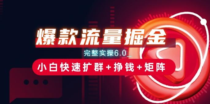 爆款流量掘金_完整实操6.0_小白快速扩群+挣钱+矩阵思路【揭秘】-南友云赚