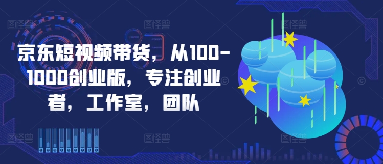 京东短视频带货，从100-1000创业版，专注创业者，工作室，团队-南友云赚