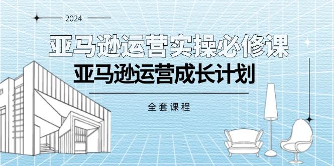 亚马逊运营实操必修课，亚马逊运营成长计划(全套课程-南友云赚