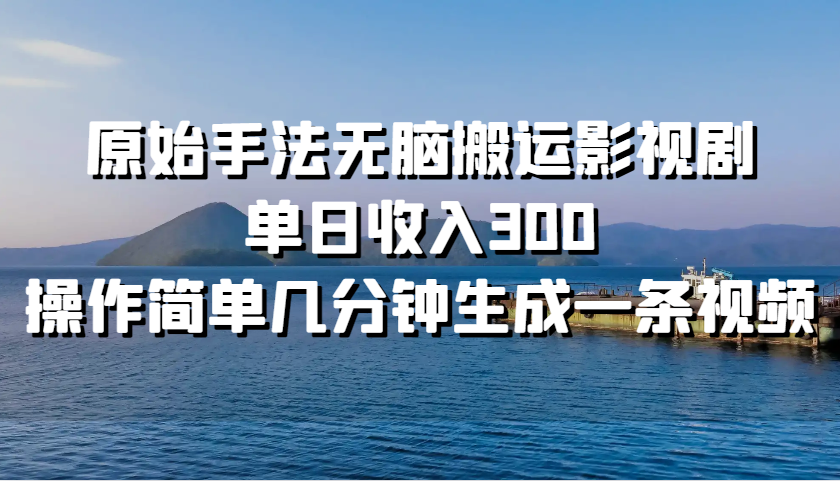 原始手法无脑搬运影视剧，单日收入300，操作简单几分钟生成一条视频-南友云赚