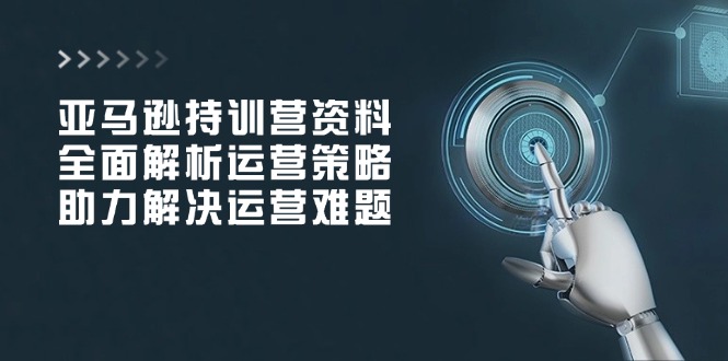 亚马逊持训营资料，全面解析运营策略，助力解决运营难题-南友云赚