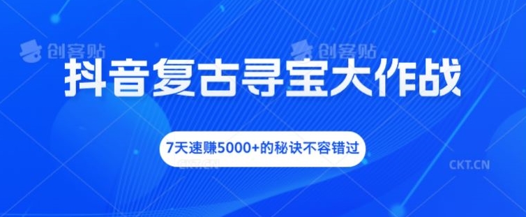 抖音复古寻宝大作战，7天速赚5000+的秘诀不容错过【揭秘】-南友云赚