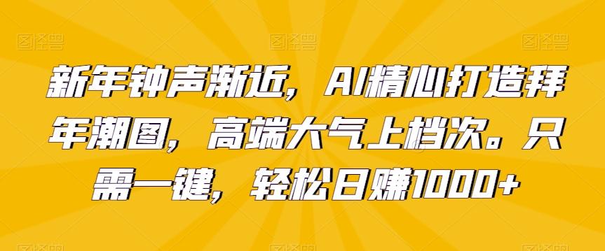 新年钟声渐近，AI精心打造拜年潮图，高端大气上档次。只需一键，轻松日赚1000+【揭秘】-南友云赚