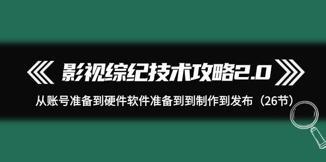(9633期)影视 综纪技术攻略2.0：从账号准备到硬件软件准备到到制作到发布(26节)-南友云赚