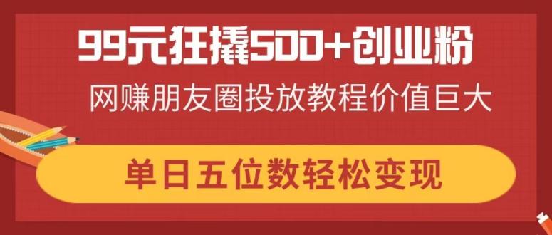 99元狂撬500+创业粉，网赚朋友圈投放教程价值巨大，单日五位数轻松变现-南友云赚