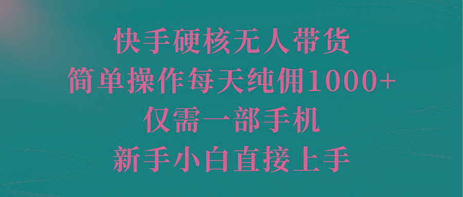 (9861期)快手硬核无人带货，简单操作每天纯佣1000+,仅需一部手机，新手小白直接上手-南友云赚