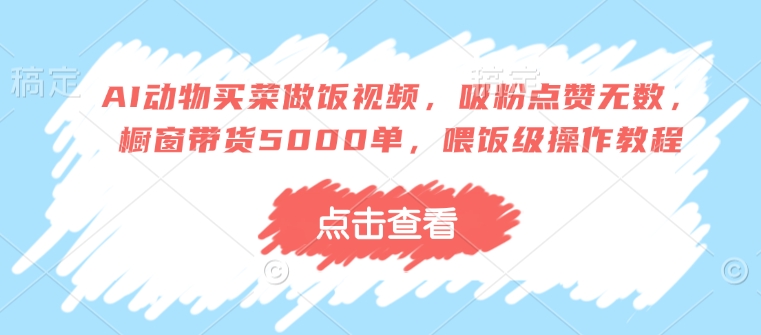 AI动物买菜做饭视频，吸粉点赞无数，橱窗带货5000单，喂饭级操作教程-南友云赚