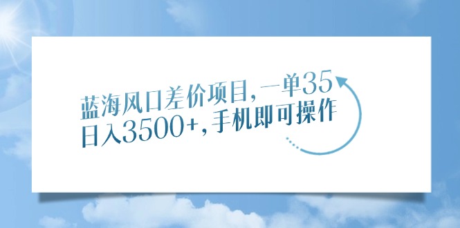 蓝海风口差价项目，一单35，日入3500+，手机即可操作-南友云赚