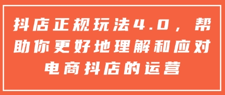 抖店正规玩法4.0，帮助你更好地理解和应对电商抖店的运营-南友云赚