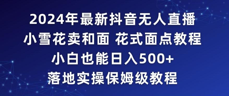 2024年抖音最新无人直播小雪花卖和面、花式面点教程小白也能日入500+落地实操保姆级教程【揭秘】-南友云赚