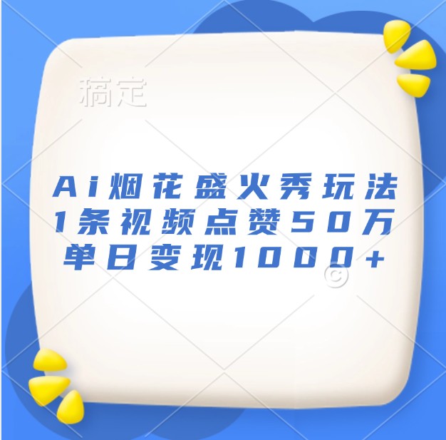 Ai烟花盛火秀玩法，1条视频点赞50万，单日变现1000+-南友云赚