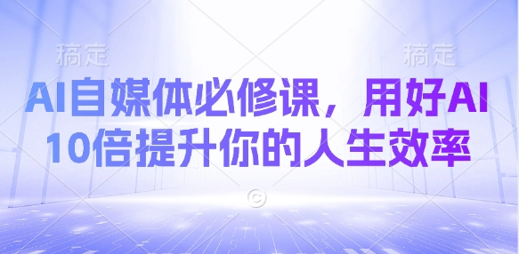 AI自媒体必修课，用好AI 10倍提升你的人生效率-南友云赚