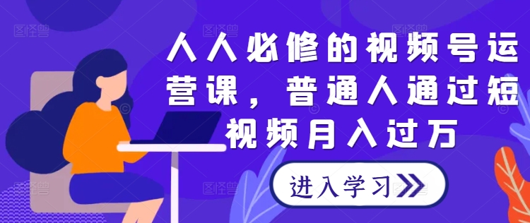 人人必修的视频号运营课，普通人通过短视频月入过万-南友云赚