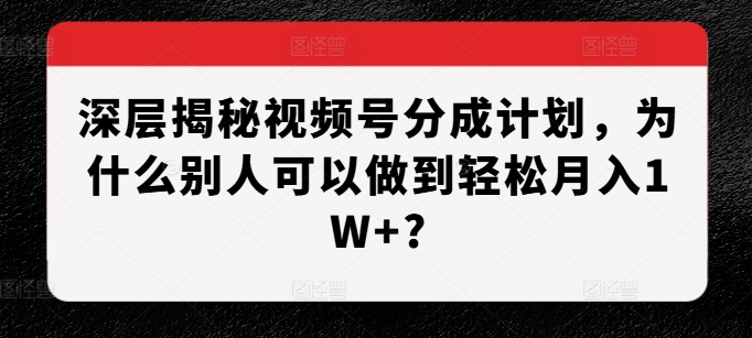 深层揭秘视频号分成计划，为什么别人可以做到轻松月入1W+?-南友云赚