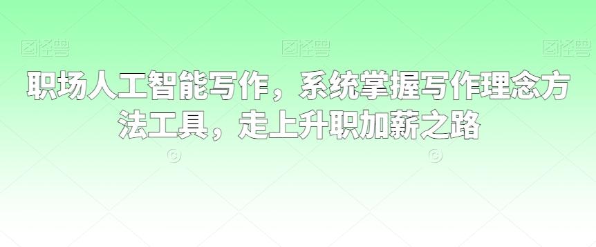 职场人工智能写作，系统掌握写作理念方法工具，走上升职加薪之路-南友云赚
