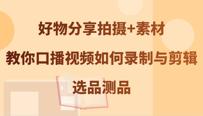 好物分享拍摄+素材，教你口播视频如何录制与剪辑，选品测品-南友云赚