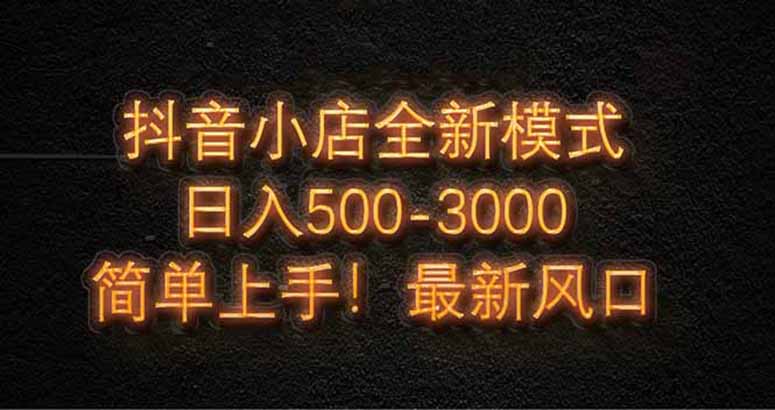 抖音小店全新模式 最新风口，日收入500-5000+！小白简单上手-南友云赚