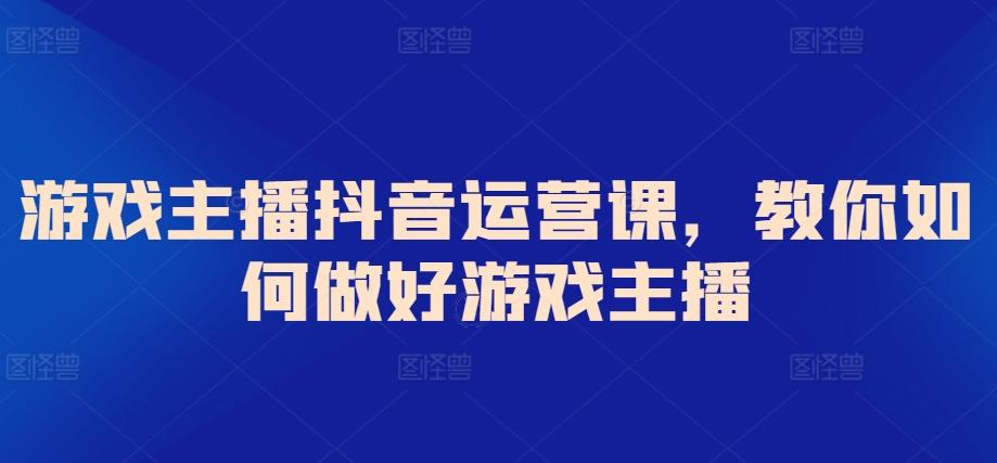 游戏主播抖音运营课，教你如何做好游戏主播-南友云赚