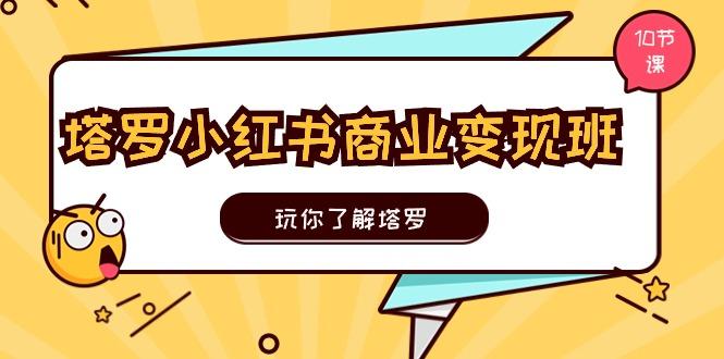塔罗小红书商业变现实操班，玩你了解塔罗，玩转小红书塔罗变现(10节课-南友云赚