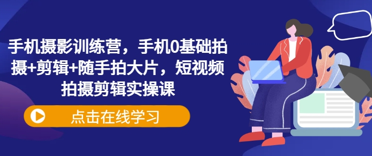 手机摄影训练营，手机0基础拍摄+剪辑+随手拍大片，短视频拍摄剪辑实操课-南友云赚