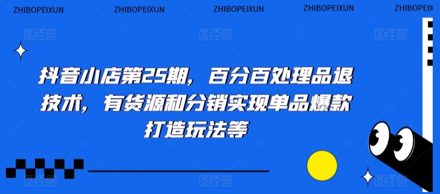 抖音小店第25期，百分百处理品退技术，有货源和分销实现单品爆款打造玩法等-南友云赚