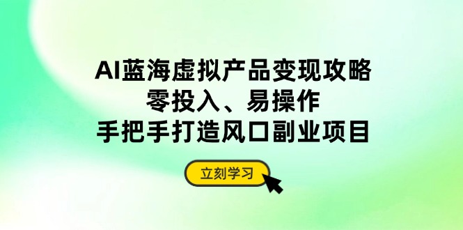 AI蓝海虚拟产品变现攻略，零投入、易操作，手把手打造风口副业项目-南友云赚