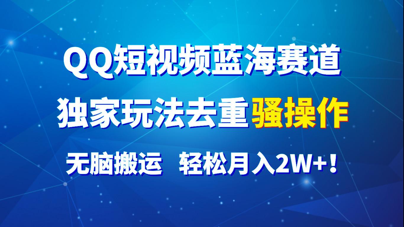 QQ短视频蓝海赛道，独家玩法去重骚操作，无脑搬运，轻松月入2W+！-南友云赚