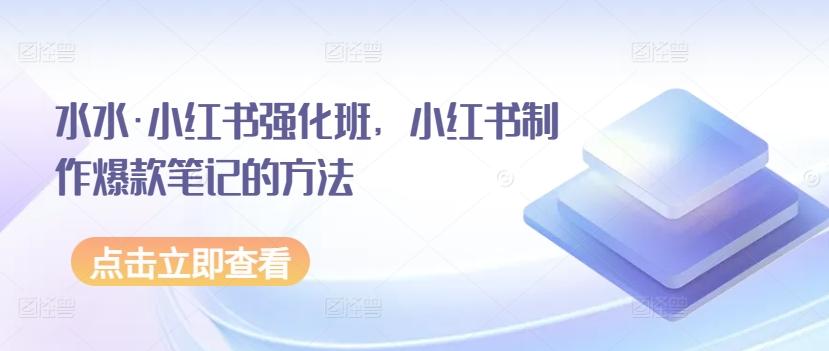 水水·小红书强化班，小红书制作爆款笔记的方法-南友云赚