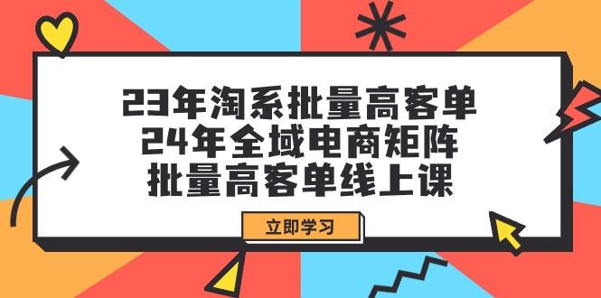 (9636期)23年淘系批量高客单+24年全域电商矩阵，批量高客单线上课(109节课)-南友云赚