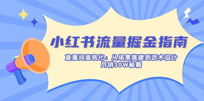 小红书流量掘金指南：直播间高转化：从场景搭建到话术设计，月销30W秘籍-南友云赚
