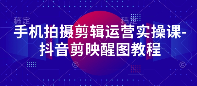 手机拍摄剪辑运营实操课-抖音剪映醒图教程-南友云赚