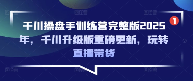千川操盘手训练营完整版2025年，千川升级版重磅更新，玩转直播带货-南友云赚