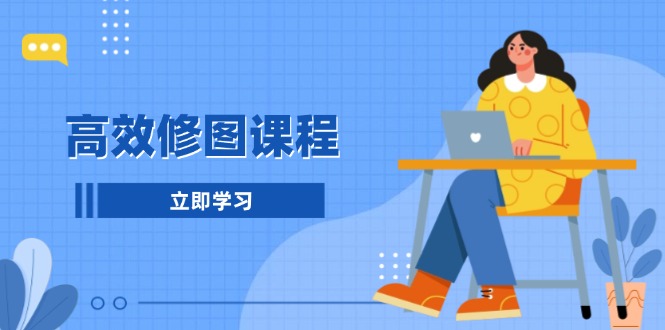 高效修图课程：教你后期处理图片，1分钟快修3分钟精修，提升修图效率-南友云赚