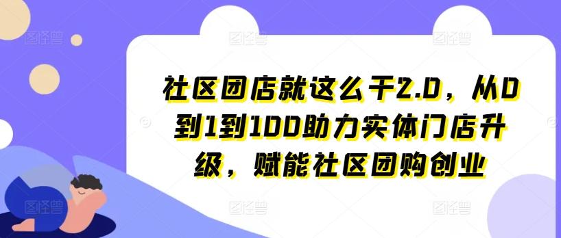 社区团店就这么干2.0，从0到1到100助力实体门店升级，赋能社区团购创业-南友云赚