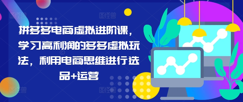 拼多多电商虚拟进阶课，学习高利润的多多虚拟玩法，利用电商思维进行选品+运营-南友云赚