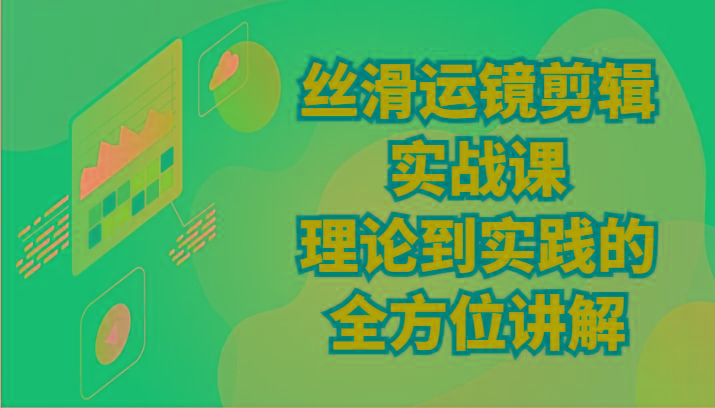 丝滑运镜剪辑实战课：理论到实践的全方位讲解(24节)-南友云赚