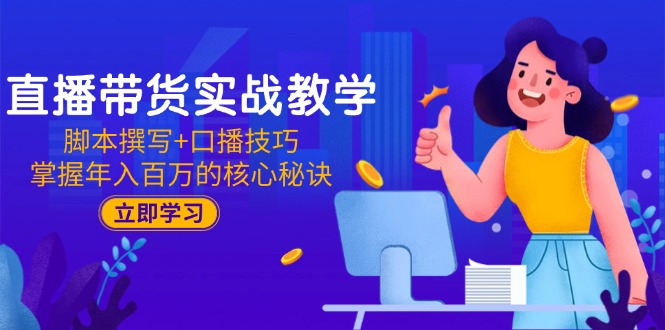 直播带货实战教学：脚本撰写+口播技巧，掌握年入百万的核心秘诀-南友云赚