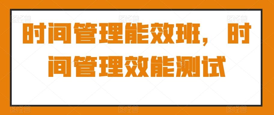 时间管理能效班，时间管理效能测试-南友云赚