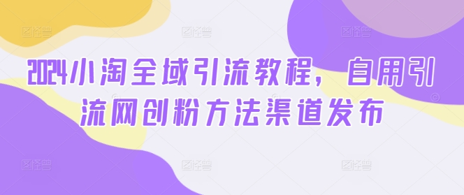 2024小淘全域引流教程，自用引流网创粉方法渠道发布-南友云赚