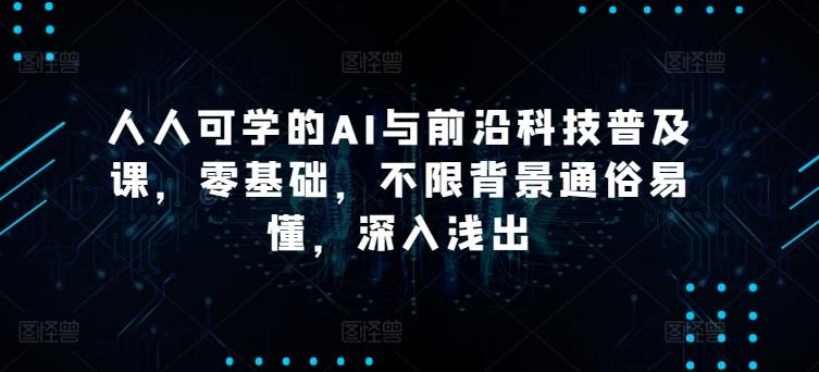人人可学的AI与前沿科技普及课，零基础，不限背景通俗易懂，深入浅出-南友云赚