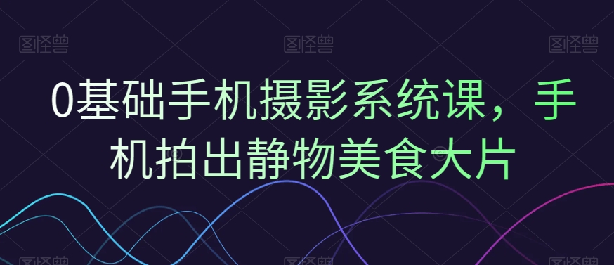 0基础手机摄影系统课，手机拍出静物美食大片-南友云赚