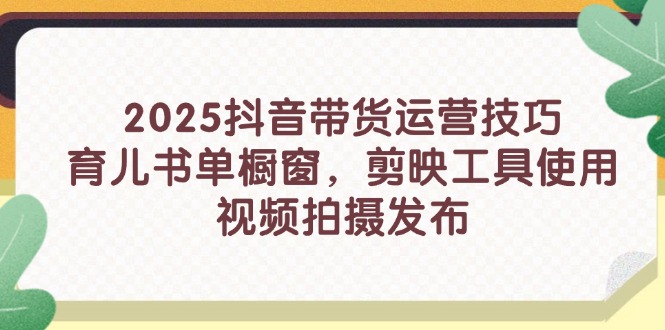 2025抖音带货运营技巧，育儿书单橱窗，剪映工具使用，视频拍摄发布-南友云赚