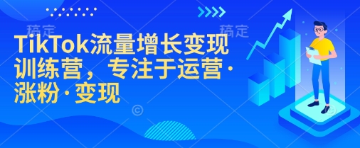 TikTok流量增长变现训练营，专注于运营·涨粉·变现-南友云赚