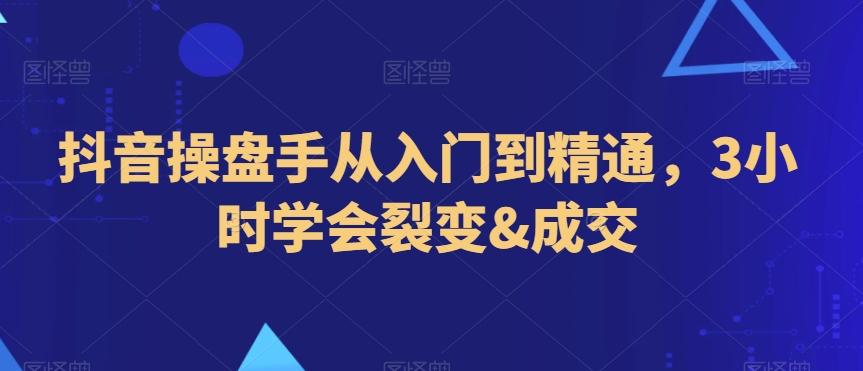 抖音操盘手从入门到精通，3小时学会裂变&成交-南友云赚