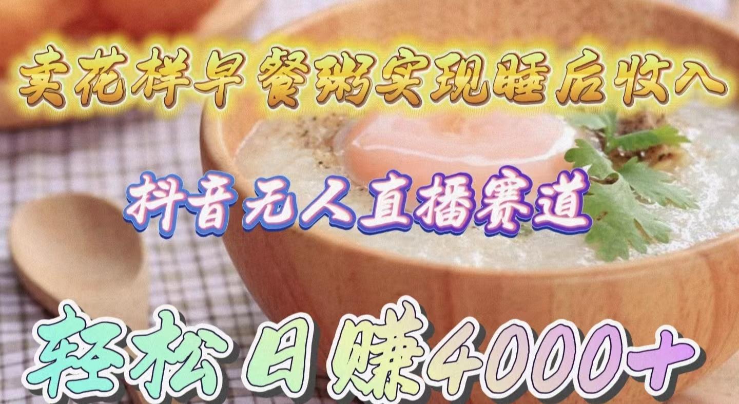 (9822期)卖花样早餐粥实现睡后收入！抖音无人直播新赛道，轻松日赚4000+-南友云赚