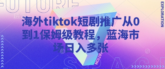 海外tiktok短剧推广从0到1保姆级教程，蓝海市场日入多张-南友云赚