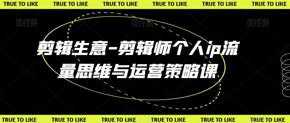 剪辑生意-剪辑师个人ip流量思维与运营策略课-南友云赚